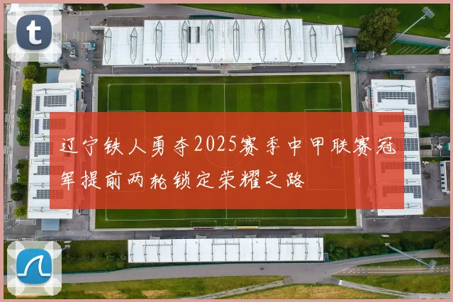 辽宁铁人勇夺2025赛季中甲联赛冠军提前两轮锁定荣耀之路