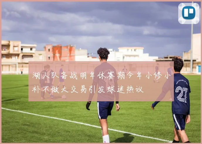 湖人队备战明年休赛期今年小修小补不做大交易引发球迷热议