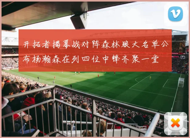 开拓者揭幕战对阵森林狼大名单公布杨瀚森在列四位中锋齐聚一堂