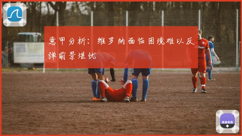 意甲分析：维罗纳面临困境难以反弹前景堪忧
