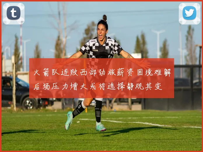 火箭队连败西部劲旅薪资困境难解后场压力增大或将选择静观其变