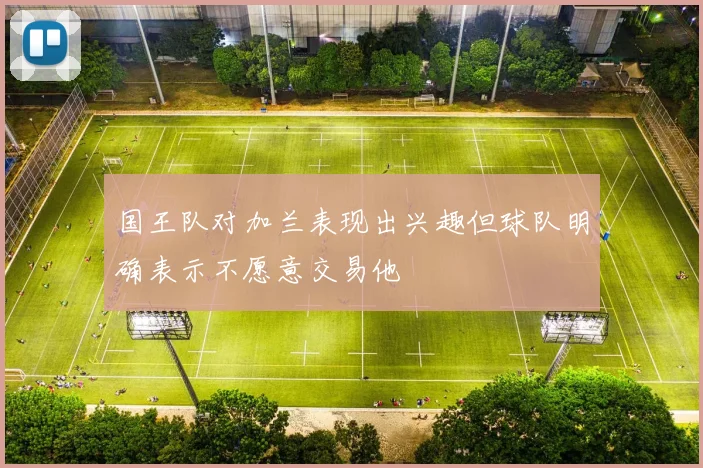 国王队对加兰表现出兴趣但球队明确表示不愿意交易他