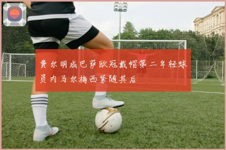 费尔明成巴萨欧冠戴帽第二年轻球员内马尔梅西紧随其后