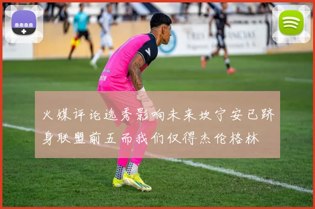 火媒评论选秀影响未来坎宁安已跻身联盟前五而我们仅得杰伦格林