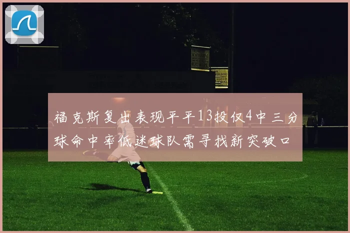 福克斯复出表现平平13投仅4中三分球命中率低迷球队需寻找新突破口