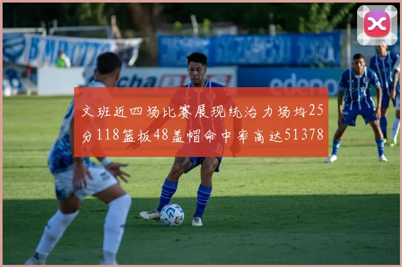 文班近四场比赛展现统治力场均25分118篮板48盖帽命中率高达513782