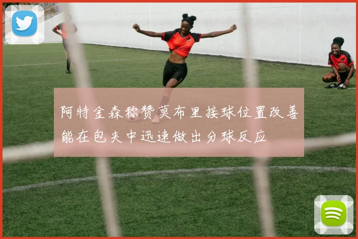 阿特金森称赞莫布里接球位置改善能在包夹中迅速做出分球反应