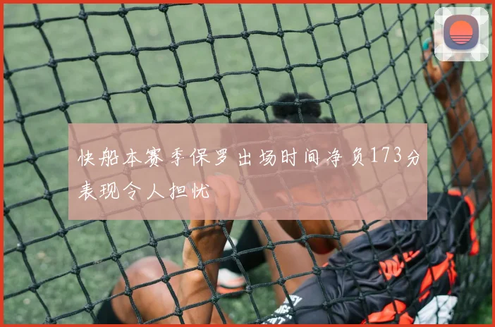 快船本赛季保罗出场时间净负173分表现令人担忧
