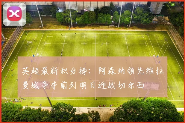 英超最新积分榜：阿森纳领先维拉曼城争夺前列明日迎战切尔西