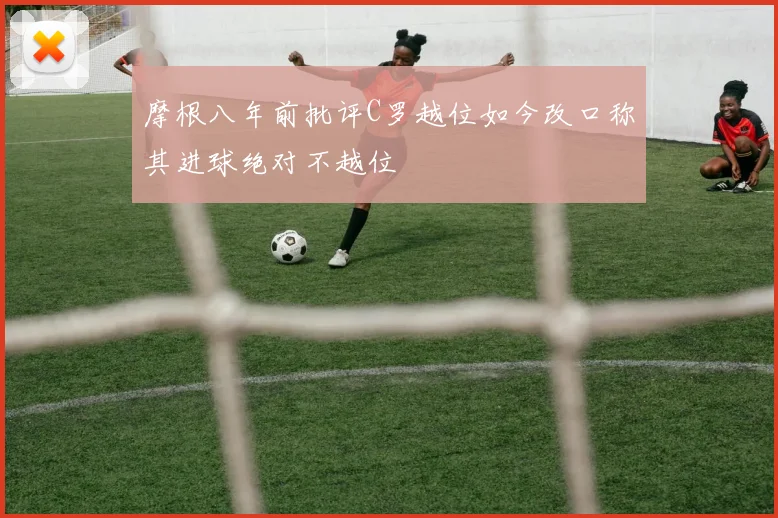 摩根八年前批评C罗越位如今改口称其进球绝对不越位