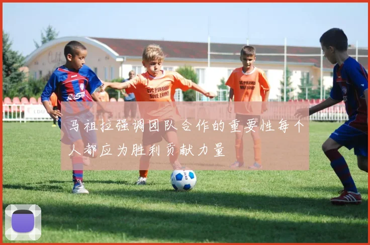 马祖拉强调团队合作的重要性每个人都应为胜利贡献力量