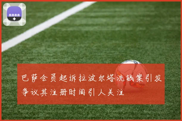 巴萨会员起诉拉波尔塔洗钱案引发争议其注册时间引人关注