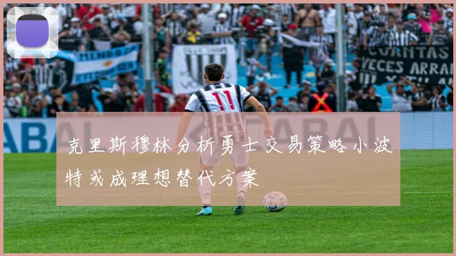克里斯穆林分析勇士交易策略小波特或成理想替代方案