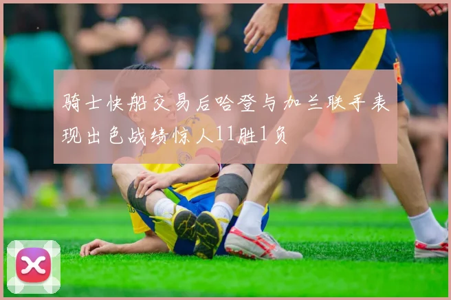 骑士快船交易后哈登与加兰联手表现出色战绩惊人11胜1负