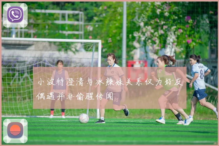 小波特澄清与冰辣妹关系仅为好友偶遇并非偷腥传闻
