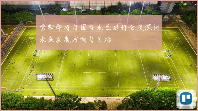 索默即将与国际米兰进行会谈探讨未来发展方向与目标