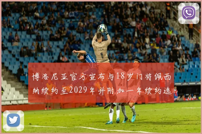 博洛尼亚官方宣布与18岁门将佩西纳续约至2029年并附加一年续约选项