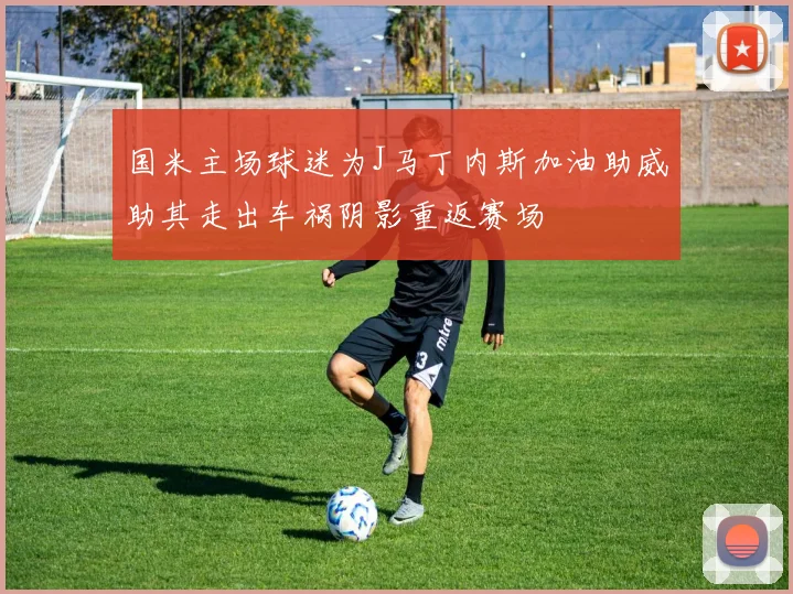 国米主场球迷为J马丁内斯加油助威助其走出车祸阴影重返赛场