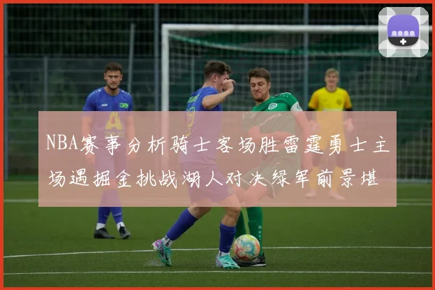 NBA赛事分析骑士客场胜雷霆勇士主场遇掘金挑战湖人对决绿军前景堪忧