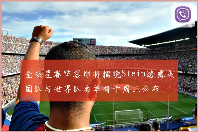 全明星赛阵容即将揭晓Stein透露美国队与世界队名单将于周三公布