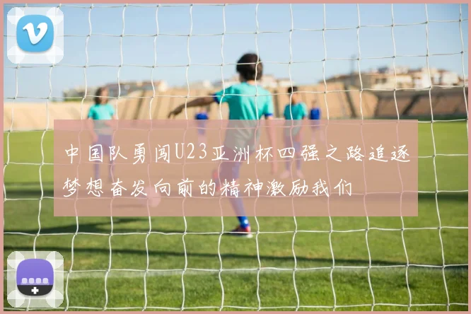 中国队勇闯U23亚洲杯四强之路追逐梦想奋发向前的精神激励我们