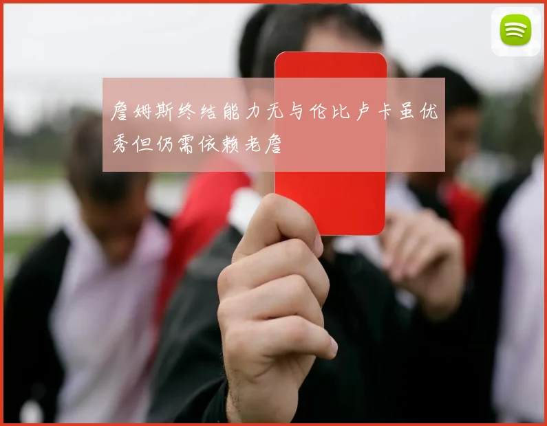 詹姆斯终结能力无与伦比卢卡虽优秀但仍需依赖老詹