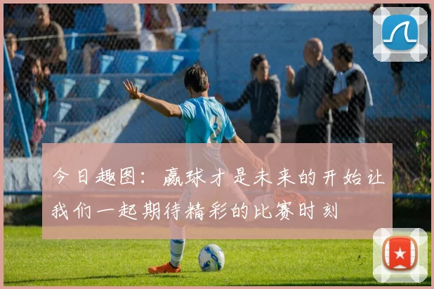 今日趣图：赢球才是未来的开始让我们一起期待精彩的比赛时刻