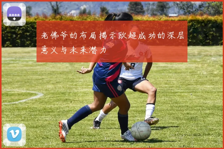老佛爷的布局揭示欧超成功的深层意义与未来潜力