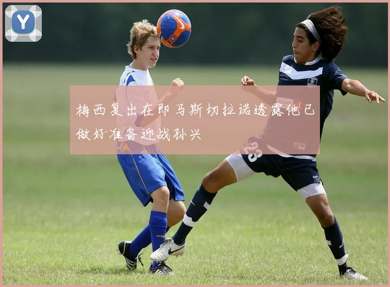 梅西复出在即马斯切拉诺透露他已做好准备迎战孙兴慜