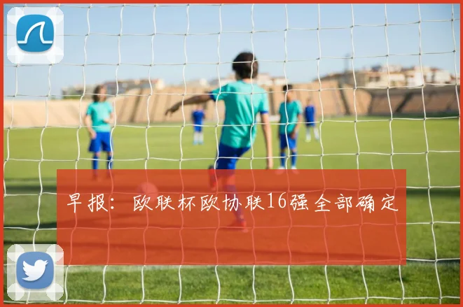 早报：欧联杯欧协联16强全部确定