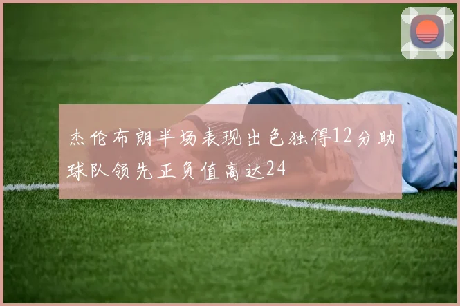 杰伦布朗半场表现出色独得12分助球队领先正负值高达24
