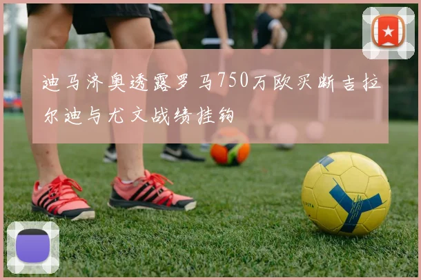 迪马济奥透露罗马750万欧买断吉拉尔迪与尤文战绩挂钩