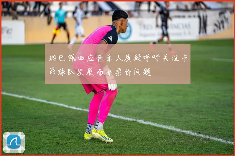 姆巴佩回应音乐人质疑呼吁关注卡昂球队发展而非票价问题