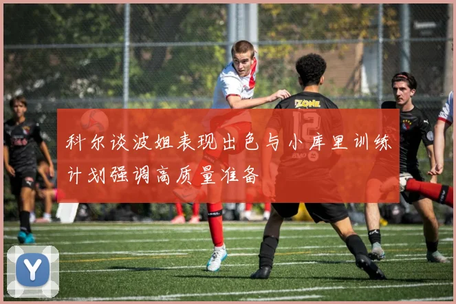 科尔谈波姐表现出色与小库里训练计划强调高质量准备