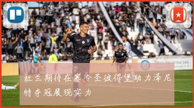 杜兰期待在寒冷圣彼得堡助力泽尼特夺冠展现实力