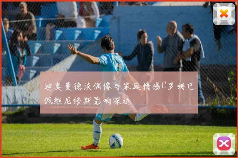 迪奥曼德谈偶像与家庭情感C罗姆巴佩维尼修斯影响深远