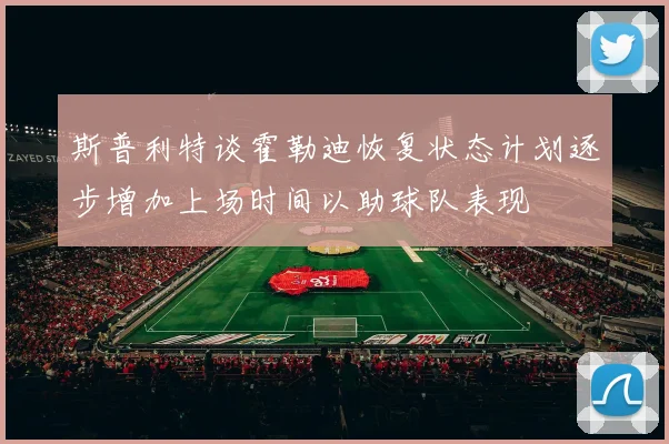 斯普利特谈霍勒迪恢复状态计划逐步增加上场时间以助球队表现