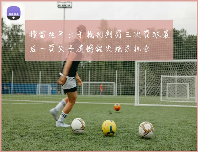 穆雷绝平出手裁判判罚三次罚球最后一罚失手遗憾错失绝杀机会